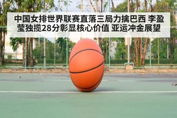 中国女排世界联赛直落三局力擒巴西 李盈莹独揽28分彰显核心价值 亚运冲金展望 - kaiyun