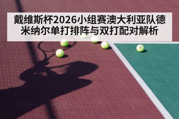 戴维斯杯2026小组赛澳大利亚队德米纳尔单打排阵与双打配对解析 - kaiyun