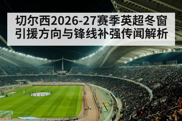 切尔西2026-27赛季英超冬窗引援方向与锋线补强传闻解析 - kaiyun
