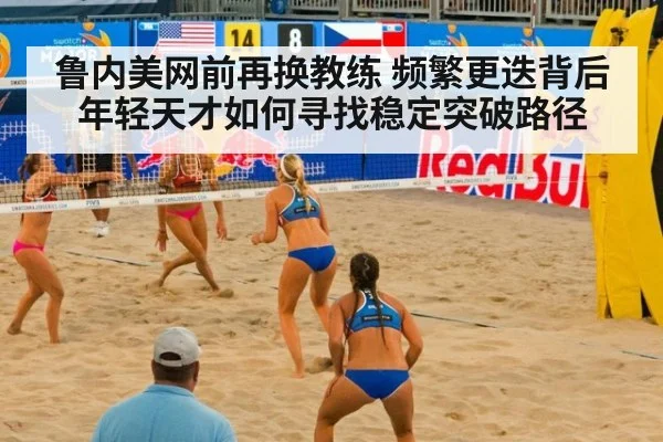 鲁内美网前再换教练 频繁更迭背后年轻天才如何寻找稳定突破路径 - kaiyun