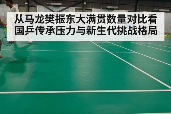 从马龙樊振东大满贯数量对比看国乒传承压力与新生代挑战格局 - kaiyun